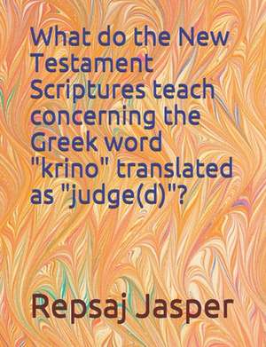 What Do the New Testament Scriptures Teach Concerning the Greek Word "Krino" Translated as "Judge(d)"? de Repsaj Jasper