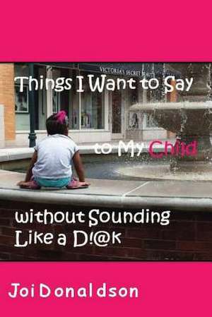 Things I Want to Say to My Child Without Sounding Like A D!@K de Joi Donaldson