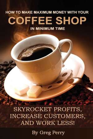 How to Make Maximum Money with Your Coffee Shop in Minimum Time de Greg Perry