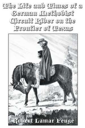 The Life and Times of a German Methodist Circuit Rider on the Frontier of Texas de Robert Lamar Feuge Phd