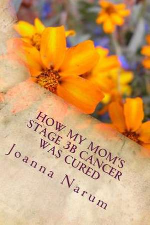 How My Mom's Stage 3b Cancer Was Cured de Joanna K. Narum