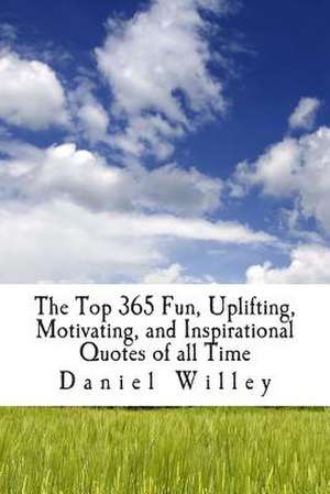 The Top 365 Fun, Uplifting, Motivating, and Inspirational Quotes of All Time de Daniel Willey