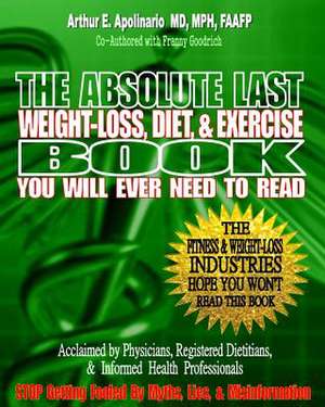 The Absolute Last Weight-Loss, Diet, & Exercise Book You Will Ever Need to Read de Arthur E. Apolinario MD