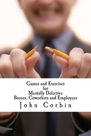 Games and Exercises for Mentally Defective Bosses, Coworkers and Employees de John Corbin