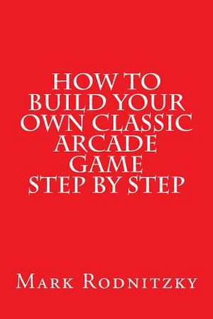 How to Build Your Own Classic Arcade Game Step by Step de Mark Rodnitzky