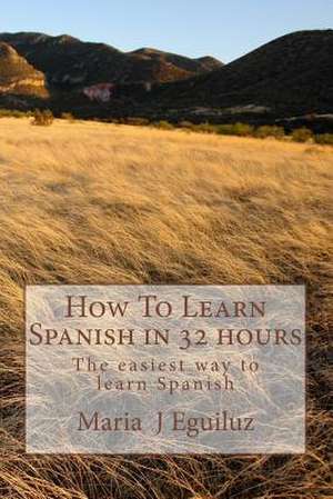 How to Learn Spanish in 32 Hours de MS Maria J. Eguiluz