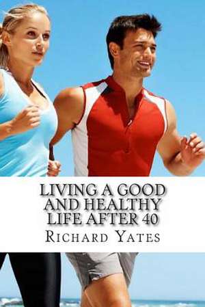 Living a Good and Healthy Life After 40 de MR Richard C. H. Yates Sr