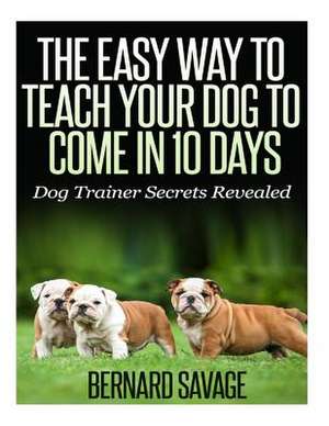 The Easy Way to Teach Your Dog to Come in 10 Days de Bernard a. Savage