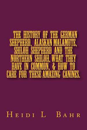 The History of the German Shepherd, Alaskan Malamute, Shiloh Shepherd and the Northern Shiloh, What They Have in Common, & How to Care for These Amazi de Heidi L. Bahr