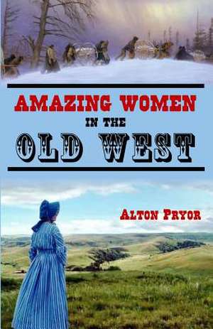 Amazing Women in the Old West de Alton Pryor