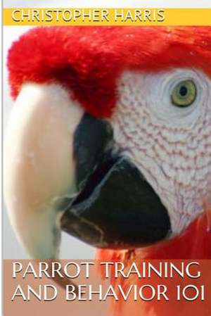 Parrot Training and Behavior 101 de Christopher Harris