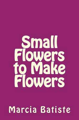 Small Flowers to Make Flowers de Wilson, Marcia Batiste Smith