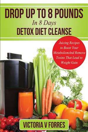 Drop Up to 8 Pounds in 8 Days - Detox Diet Cleanse de Victoria V. Forres