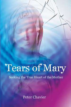 Tears of Mary - Seeking the True Heart of the Mother de Peter Chavier