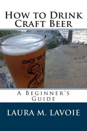 How to Drink Craft Beer de Laura M. Lavoie