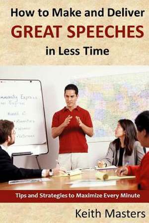 How to Make and Deliver Great Speeches in Less Time de Keith Masters