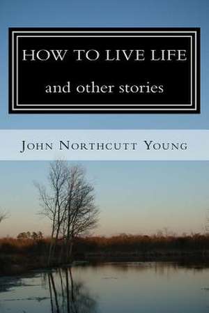 How to Live Life and Other Stories de John Northcutt Young