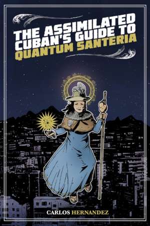 The Assimilated Cuban's Guide to Quantum Santeria de Carlos Hernandez