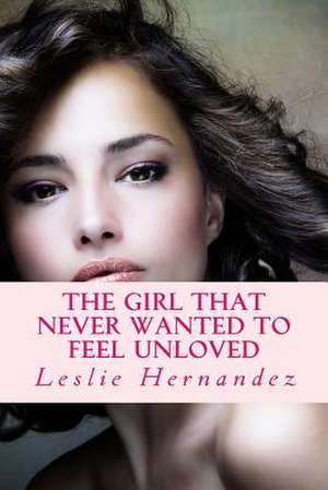 The Girl That Never Wanted to Feel Unloved de Leslie Hernandez