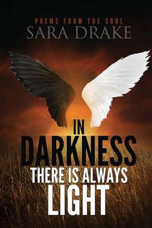 In Darkness There Is Always Light, Poems from the Soul de Sara Drake