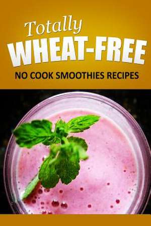 Totally Wheat Free - No Cook Smoothies Recipes de Totally Wheat Free