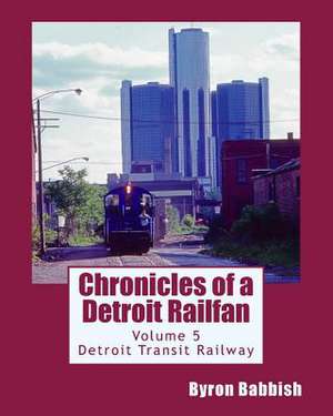 Chronicles of a Detroit Railfan Volume 5 de Byron Babbish