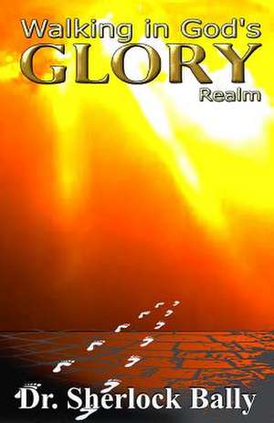 Walking in God's Glory Realm de Dr Sherlock Bally