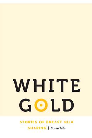 White Gold: Stories of Breast Milk Sharing de Susan Falls