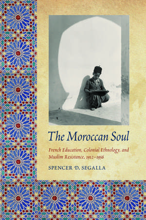 The Moroccan Soul: French Education, Colonial Ethnology, and Muslim Resistance, 1912-1956 de Spencer D. Segalla