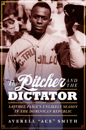 The Pitcher and the Dictator: Satchel Paige's Unlikely Season in the Dominican Republic de Averell "Ace" Smith