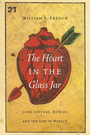 The Heart in the Glass Jar: Love Letters, Bodies, and the Law in Mexico de William E. French