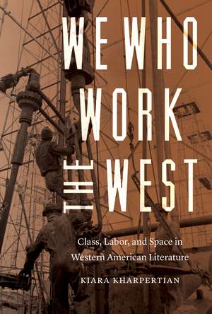 We Who Work the West: Class, Labor, and Space in Western American Literature de Kiara Kharpertian