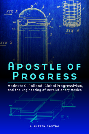 Apostle of Progress: Modesto C. Rolland, Global Progressivism, and the Engineering of Revolutionary Mexico de Joseph Justin Castro