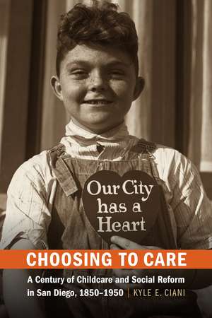 Choosing to Care: A Century of Childcare and Social Reform in San Diego, 1850-1950 de Kyle E. Ciani