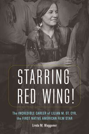 Starring Red Wing!: The Incredible Career of Lilian M. St. Cyr, the First Native American Film Star de Linda M. Waggoner