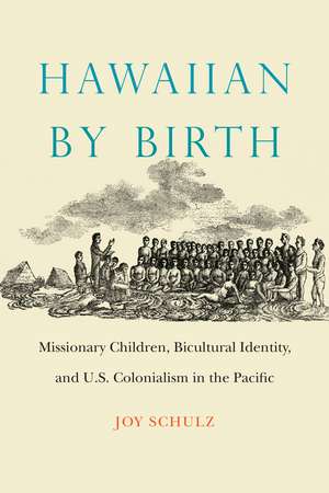 Hawaiian by Birth: Missionary Children, Bicultural Identity, and U.S. Colonialism in the Pacific de Joy Schulz