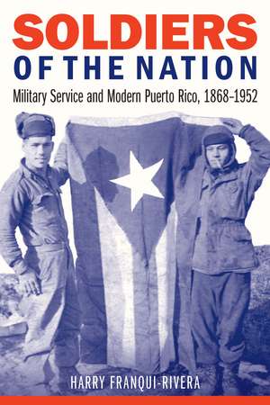 Soldiers of the Nation: Military Service and Modern Puerto Rico, 1868–1952 de Harry Franqui-Rivera