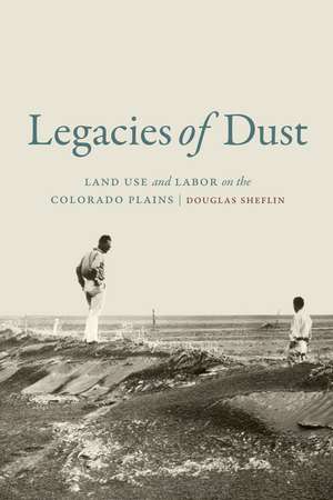 Legacies of Dust: Land Use and Labor on the Colorado Plains de Douglas Sheflin