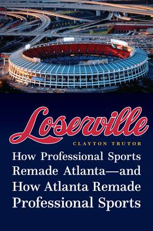 Loserville: How Professional Sports Remade Atlanta—and How Atlanta Remade Professional Sports de Clayton Trutor