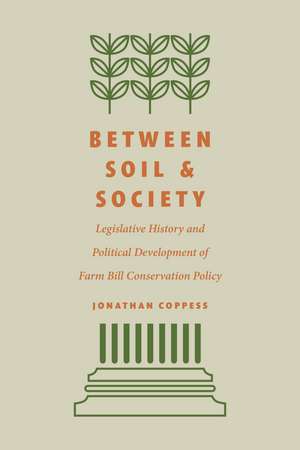 Between Soil and Society: Legislative History and Political Development of Farm Bill Conservation Policy de Jonathan Coppess