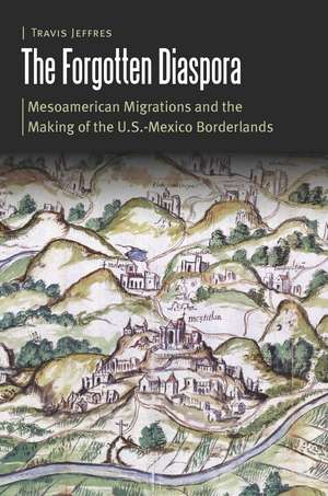 The Forgotten Diaspora: Mesoamerican Migrations and the Making of the U.S.-Mexico Borderlands de Travis Jeffres