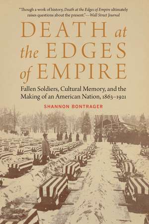 Death at the Edges of Empire: Fallen Soldiers, Cultural Memory, and the Making of an American Nation, 1863–1921 de Shannon Bontrager