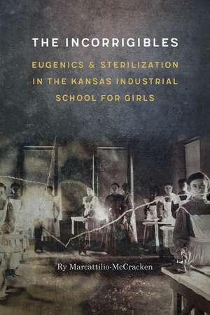 The Incorrigibles: Eugenics and Sterilization in the Kansas Industrial School for Girls de Ry Marcattilio-McCracken