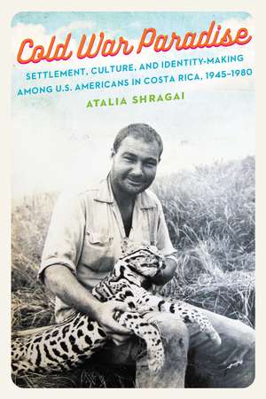 Cold War Paradise: Settlement, Culture, and Identity-Making among U.S. Americans in Costa Rica, 1945–1980 de Atalia Shragai