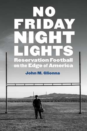 No Friday Night Lights: Reservation Football on the Edge of America de John M. Glionna