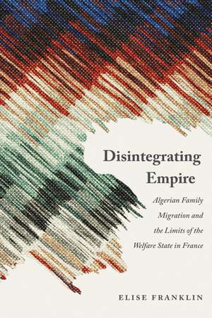 Disintegrating Empire: Algerian Family Migration and the Limits of the Welfare State in France de Elise Franklin