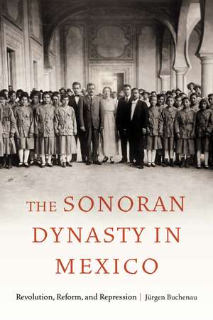 The Sonoran Dynasty in Mexico: Revolution, Reform, and Repression de Jürgen Buchenau