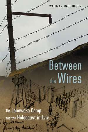 Between the Wires: The Janowska Camp and the Holocaust in Lviv de Waitman Wade Beorn