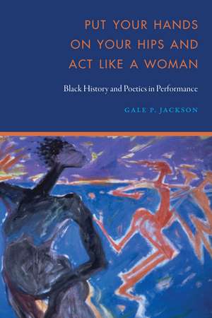 Put Your Hands on Your Hips and Act Like a Woman: Black History and Poetics in Performance de Gale P. Jackson