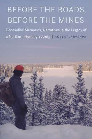 Before the Roads, Before the Mines: Denesuliné Memories, Narratives, and the Legacy of a Northern Hunting Society de Robert Jarvenpa